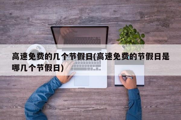 高速免费的几个节假日(高速免费的节假日是哪几个节假日)