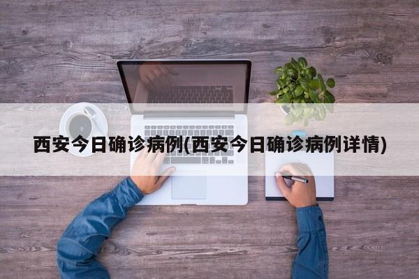 西安今日确诊病例(西安今日确诊病例详情)