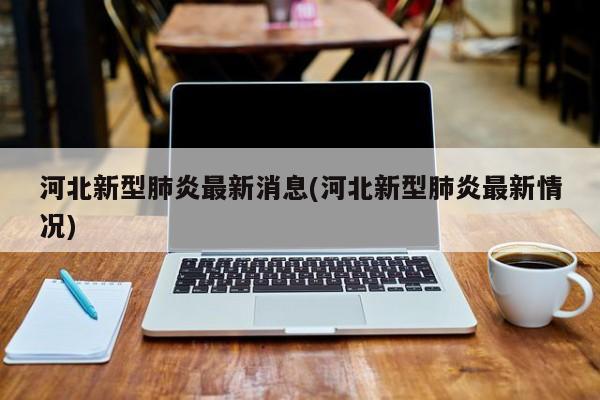 河北新型肺炎最新消息(河北新型肺炎最新情况)