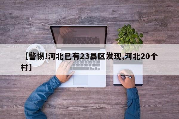 【警惕!河北已有23县区发现,河北20个村】