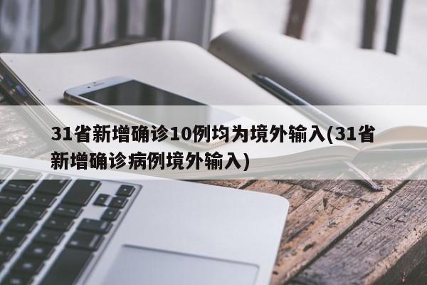 31省新增确诊10例均为境外输入(31省新增确诊病例境外输入)