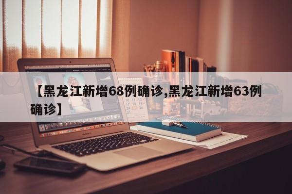 【黑龙江新增68例确诊,黑龙江新增63例确诊】