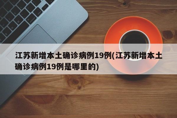 江苏新增本土确诊病例19例(江苏新增本土确诊病例19例是哪里的)