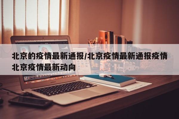 北京的疫情最新通报/北京疫情最新通报疫情北京疫情最新动向