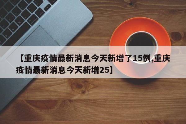 【重庆疫情最新消息今天新增了15例,重庆疫情最新消息今天新增25】