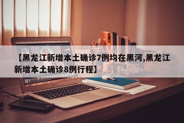 【黑龙江新增本土确诊7例均在黑河,黑龙江新增本土确诊8例行程】