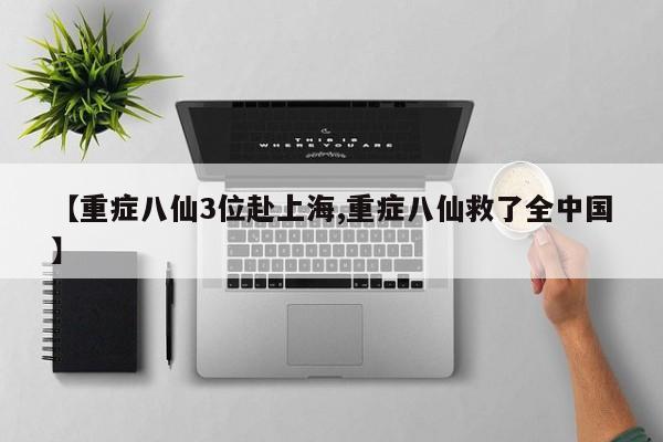 【重症八仙3位赴上海,重症八仙救了全中国】