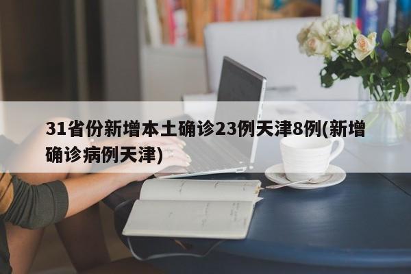 31省份新增本土确诊23例天津8例(新增确诊病例天津)