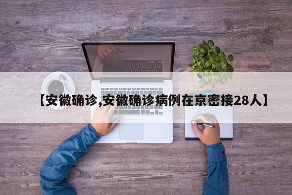 【安徽确诊,安徽确诊病例在京密接28人】
