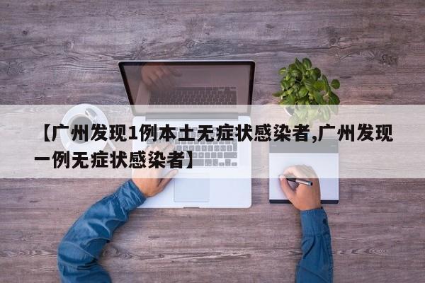 【广州发现1例本土无症状感染者,广州发现一例无症状感染者】
