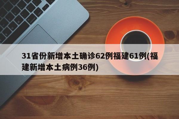 31省份新增本土确诊62例福建61例(福建新增本土病例36例)