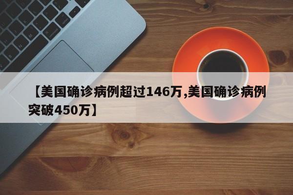 【美国确诊病例超过146万,美国确诊病例突破450万】