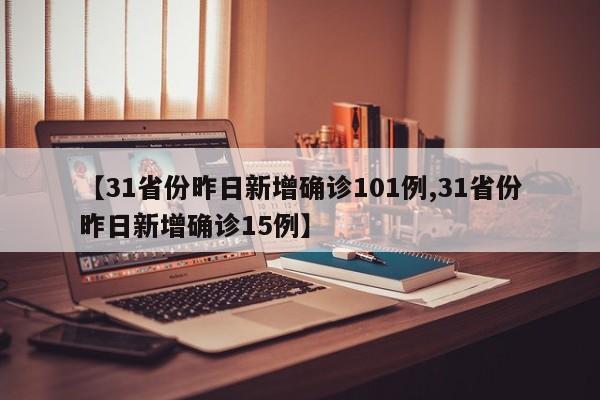 【31省份昨日新增确诊101例,31省份昨日新增确诊15例】