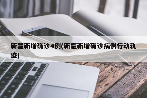 新疆新增确诊4例(新疆新增确诊病例行动轨迹)