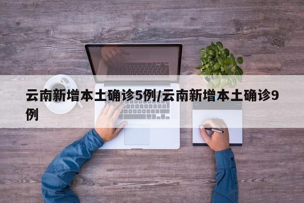 云南新增本土确诊5例/云南新增本土确诊9例
