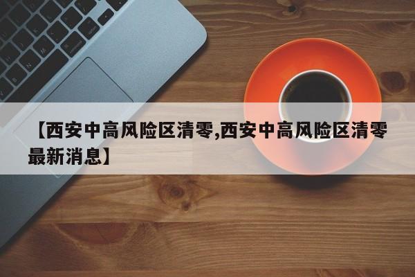 【西安中高风险区清零,西安中高风险区清零最新消息】