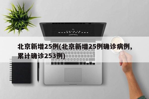 北京新增25例(北京新增25例确诊病例,累计确诊253例)