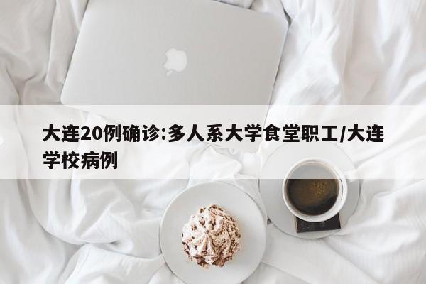 大连20例确诊:多人系大学食堂职工/大连学校病例