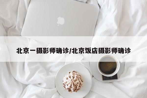 北京一摄影师确诊/北京饭店摄影师确诊