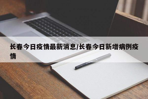 长春今日疫情最新消息/长春今日新增病例疫情