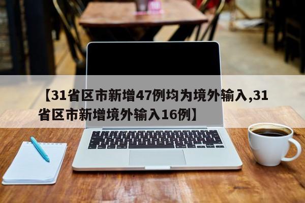 【31省区市新增47例均为境外输入,31省区市新增境外输入16例】