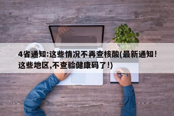 4省通知:这些情况不再查核酸(最新通知!这些地区,不查验健康码了!)