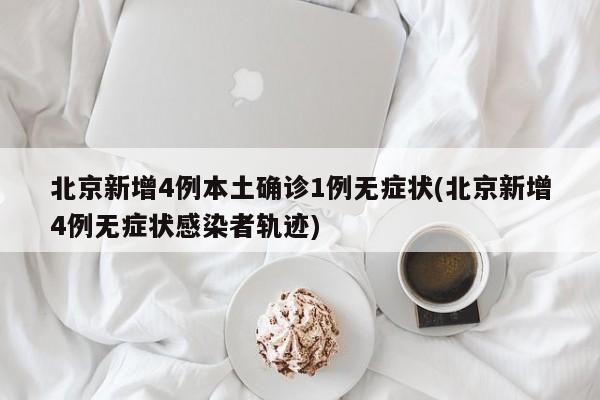 北京新增4例本土确诊1例无症状(北京新增4例无症状感染者轨迹)