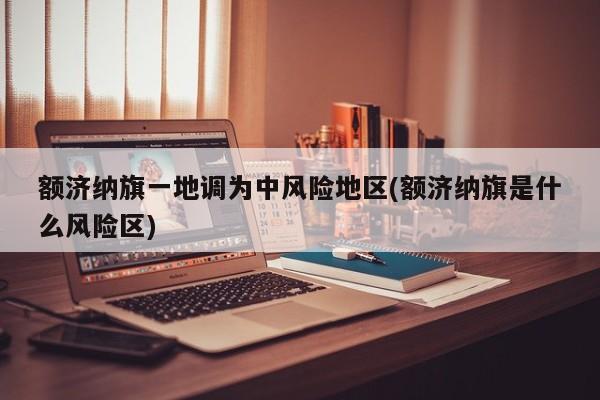 额济纳旗一地调为中风险地区(额济纳旗是什么风险区)
