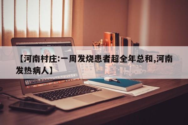 【河南村庄:一周发烧患者超全年总和,河南发热病人】