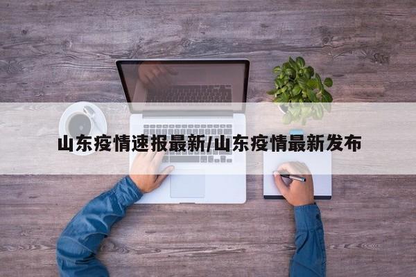 山东疫情速报最新/山东疫情最新发布