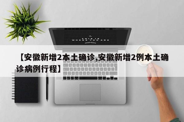 【安徽新增2本土确诊,安徽新增2例本土确诊病例行程】