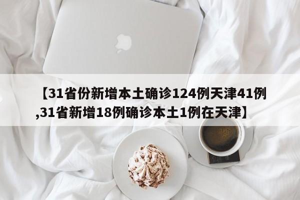 【31省份新增本土确诊124例天津41例,31省新增18例确诊本土1例在天津】