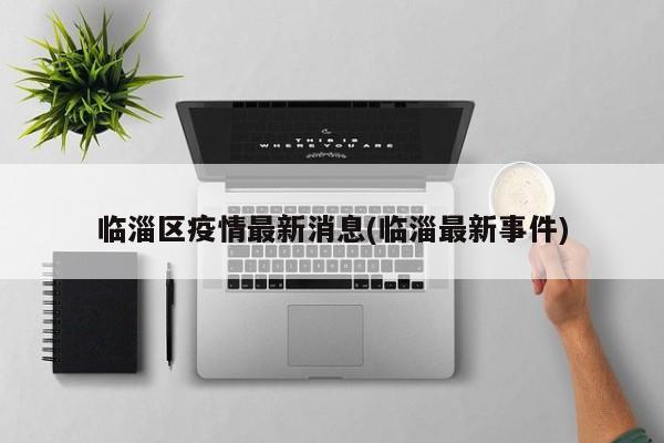 临淄区疫情最新消息(临淄最新事件)