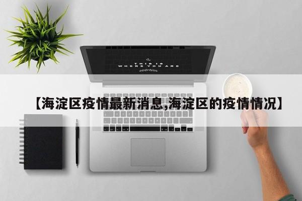 【海淀区疫情最新消息,海淀区的疫情情况】