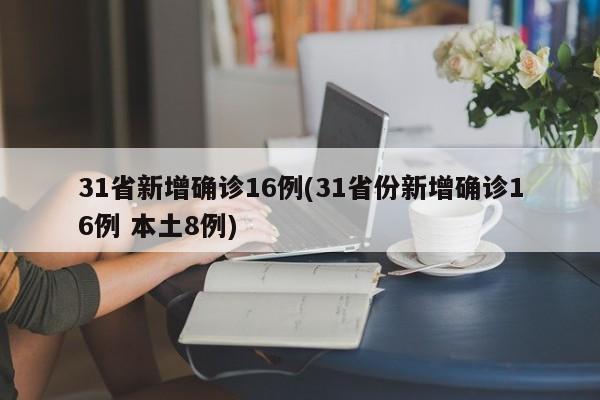31省新增确诊16例(31省份新增确诊16例 本土8例)