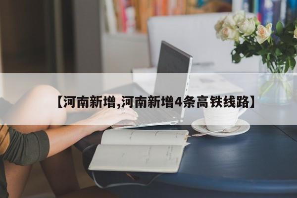【河南新增,河南新增4条高铁线路】