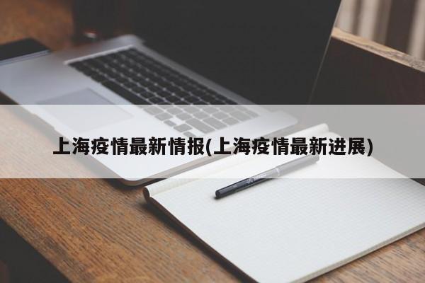 上海疫情最新情报(上海疫情最新进展)