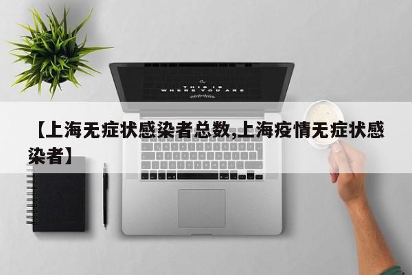 【上海无症状感染者总数,上海疫情无症状感染者】