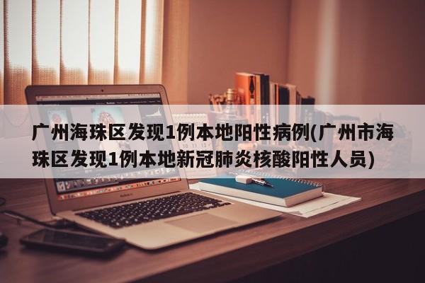 广州海珠区发现1例本地阳性病例(广州市海珠区发现1例本地新冠肺炎核酸阳性人员)