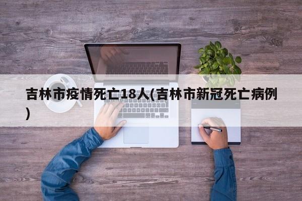 吉林市疫情死亡18人(吉林市新冠死亡病例)
