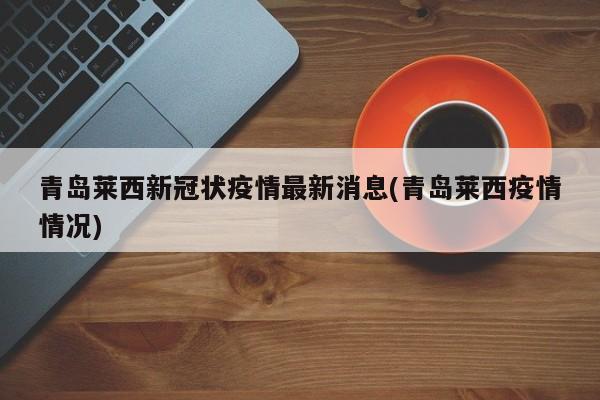 青岛莱西新冠状疫情最新消息(青岛莱西疫情情况)