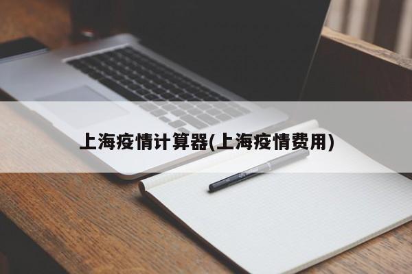 上海疫情计算器(上海疫情费用)