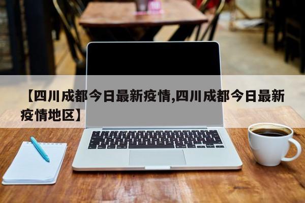 【四川成都今日最新疫情,四川成都今日最新疫情地区】