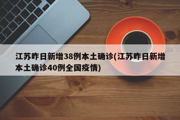 江苏昨日新增38例本土确诊(江苏昨日新增本土确诊40例全国疫情)