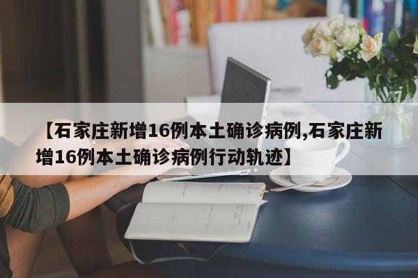 【石家庄新增16例本土确诊病例,石家庄新增16例本土确诊病例行动轨迹】