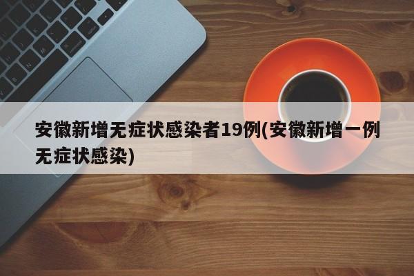 安徽新增无症状感染者19例(安徽新增一例无症状感染)