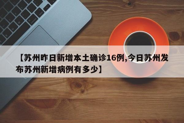 【苏州昨日新增本土确诊16例,今日苏州发布苏州新增病例有多少】