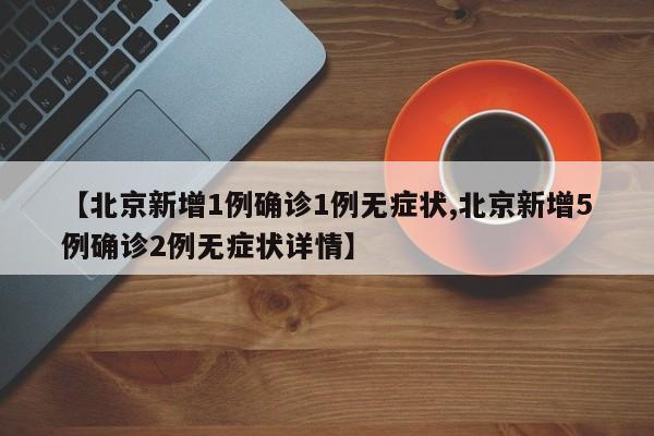 【北京新增1例确诊1例无症状,北京新增5例确诊2例无症状详情】