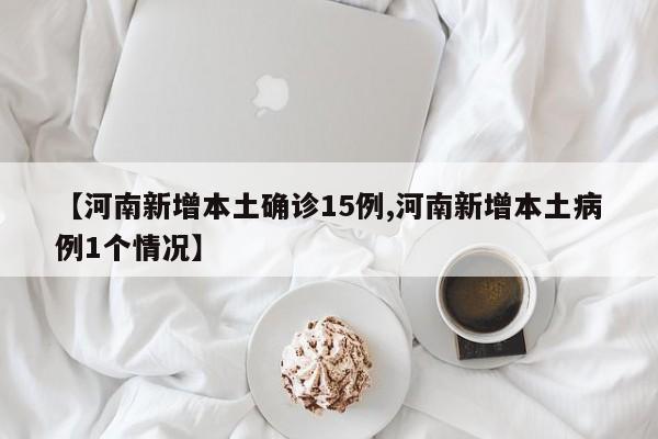 【河南新增本土确诊15例,河南新增本土病例1个情况】