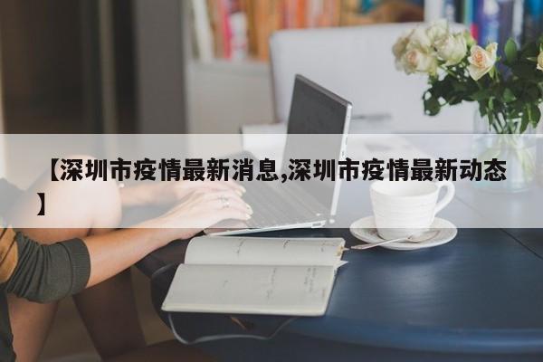 【深圳市疫情最新消息,深圳市疫情最新动态】